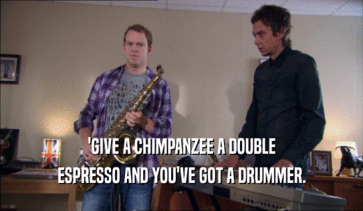 'GIVE A CHIMPANZEE A DOUBLE ESPRESSO AND YOU'VE GOT A DRUMMER. 