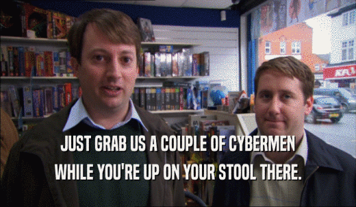 JUST GRAB US A COUPLE OF CYBERMEN WHILE YOU'RE UP ON YOUR STOOL THERE. 