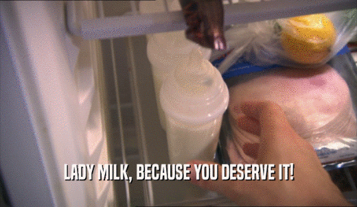 LADY MILK, BECAUSE YOU DESERVE IT!  