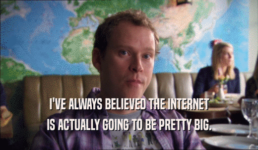 I'VE ALWAYS BELIEVED THE INTERNET IS ACTUALLY GOING TO BE PRETTY BIG. 