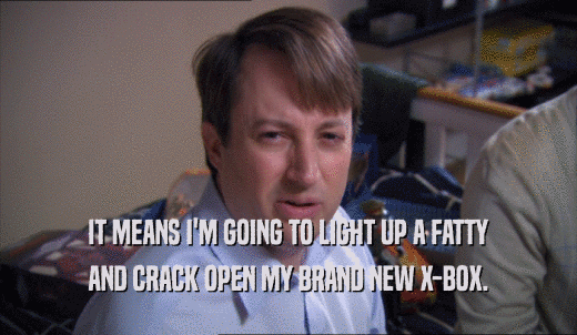 IT MEANS I'M GOING TO LIGHT UP A FATTY AND CRACK OPEN MY BRAND NEW X-BOX. 