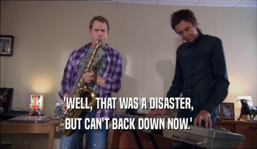 'WELL, THAT WAS A DISASTER, BUT CAN'T BACK DOWN NOW.' 