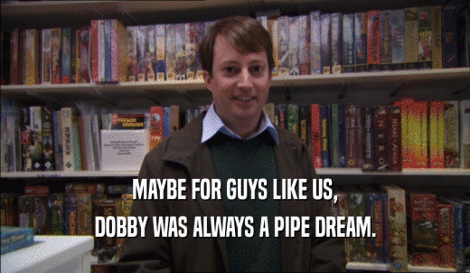 MAYBE FOR GUYS LIKE US, DOBBY WAS ALWAYS A PIPE DREAM. 