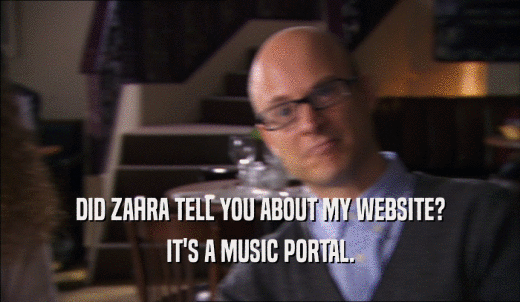 DID ZAHRA TELL YOU ABOUT MY WEBSITE? IT'S A MUSIC PORTAL. 