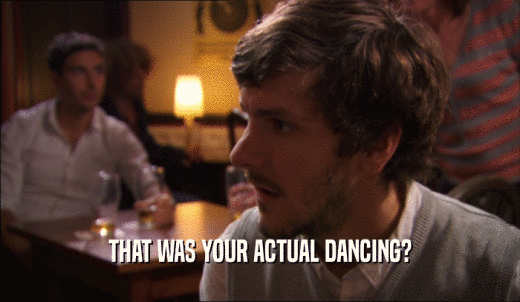 THAT WAS YOUR ACTUAL DANCING?  