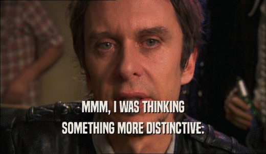 MMM, I WAS THINKING SOMETHING MORE DISTINCTIVE. 