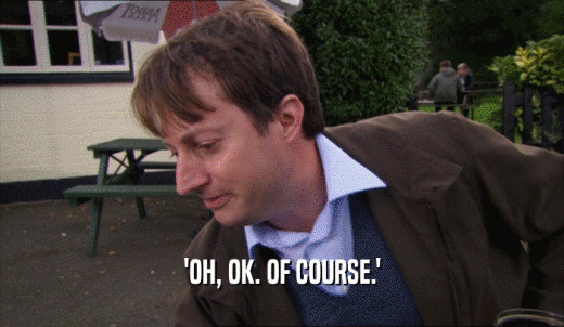 'OH, OK. OF COURSE.'  