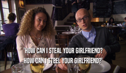 'HOW CAN I STEAL YOUR GIRLFRIEND? HOW CAN I STEEL YOUR GIRLFRIEND?' 