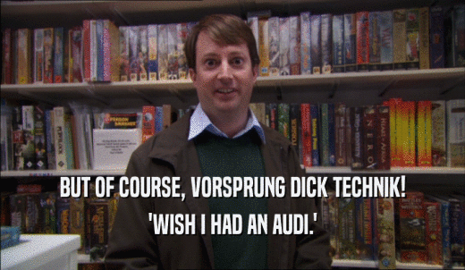 BUT OF COURSE, VORSPRUNG DICK TECHNIK! 'WISH I HAD AN AUDI.' 