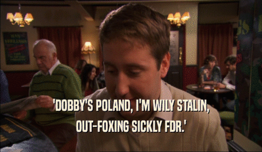 'DOBBY'S POLAND, I'M WILY STALIN, OUT-FOXING SICKLY FDR.' 
