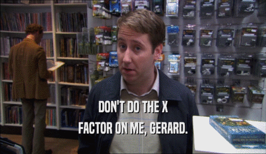 DON'T DO THE X FACTOR ON ME, GERARD. 