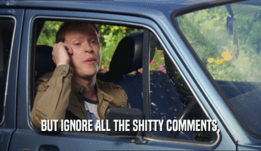 BUT IGNORE ALL THE SHITTY COMMENTS,  