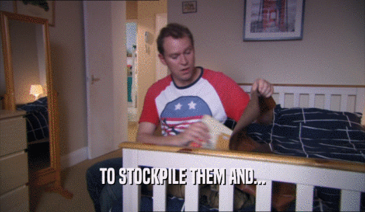 TO STOCKPILE THEM AND...  