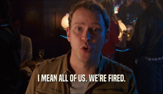 I MEAN ALL OF US. WE'RE FIRED.  