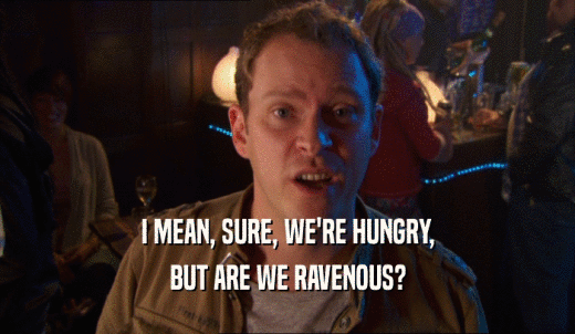 I MEAN, SURE, WE'RE HUNGRY, BUT ARE WE RAVENOUS? 