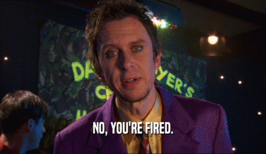 NO, YOU'RE FIRED.  