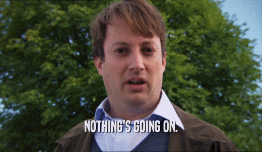 NOTHING'S GOING ON.  