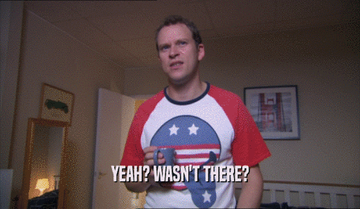 YEAH? WASN'T THERE?  