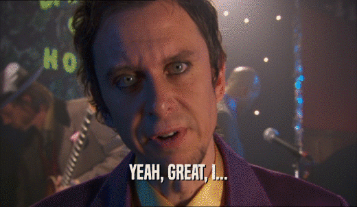 YEAH, GREAT, I...  