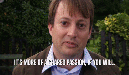 IT'S MORE OF A SHARED PASSION, IF YOU WILL.  