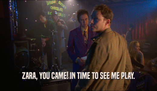 ZARA, YOU CAME! IN TIME TO SEE ME PLAY.  