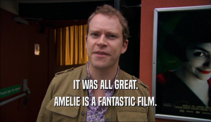 IT WAS ALL GREAT. AMELIE IS A FANTASTIC FILM. 