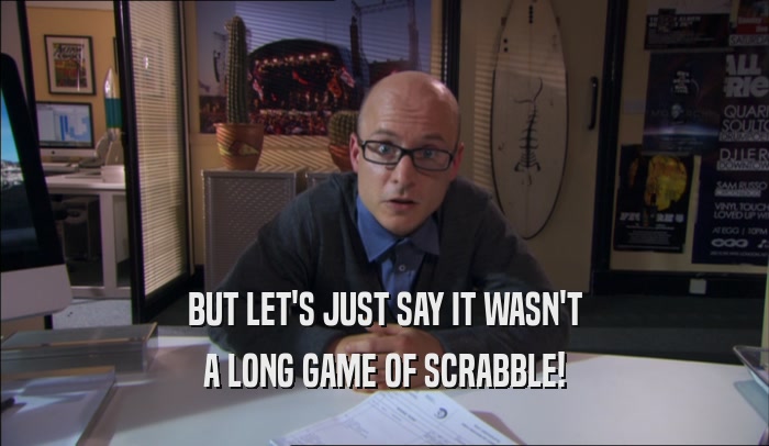BUT LET'S JUST SAY IT WASN'T A LONG GAME OF SCRABBLE! 
