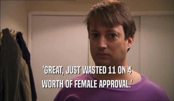 'GREAT, JUST WASTED 11 ON 4 WORTH OF FEMALE APPROVAL.' 