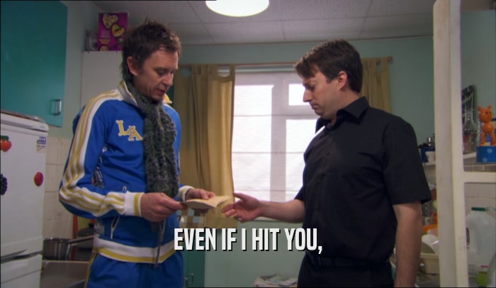 EVEN IF I HIT YOU,  