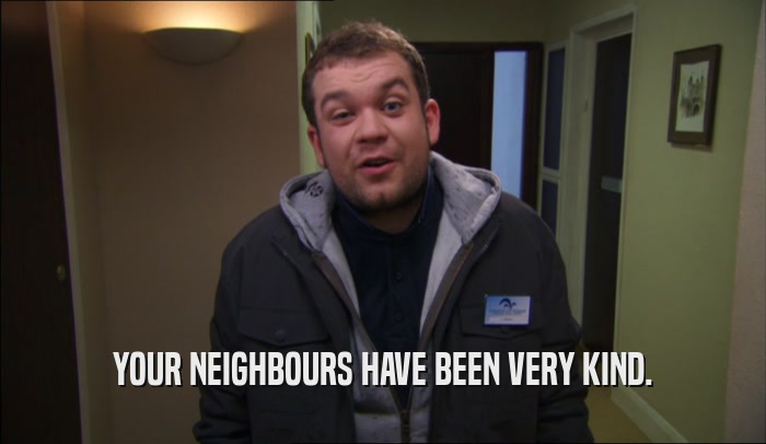 YOUR NEIGHBOURS HAVE BEEN VERY KIND.  