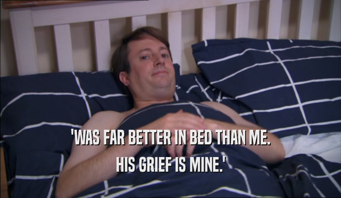 'WAS FAR BETTER IN BED THAN ME. HIS GRIEF IS MINE.' 