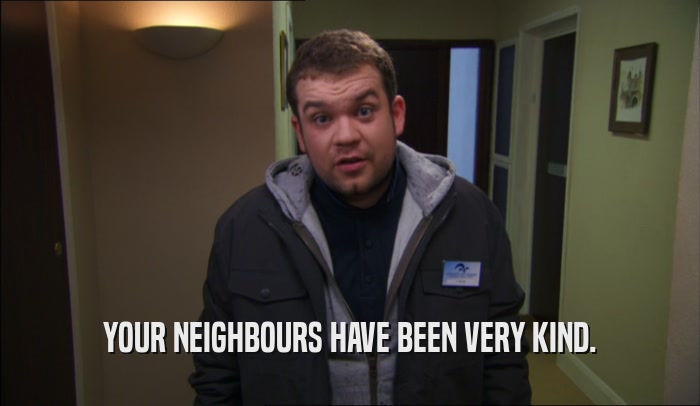 YOUR NEIGHBOURS HAVE BEEN VERY KIND.  