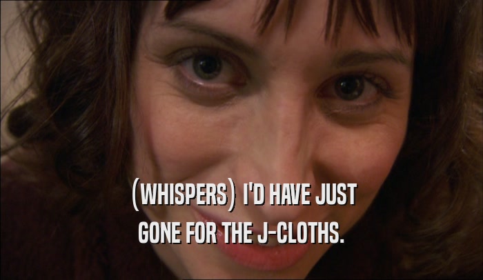 (WHISPERS) I'D HAVE JUST GONE FOR THE J-CLOTHS. 