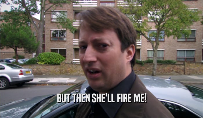 BUT THEN SHE'LL FIRE ME!  