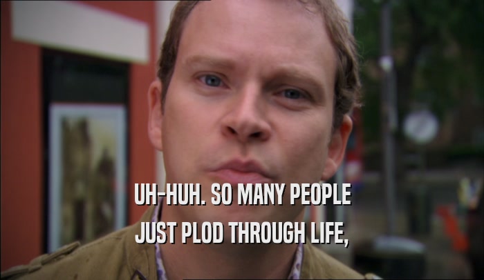 UH-HUH. SO MANY PEOPLE JUST PLOD THROUGH LIFE, 