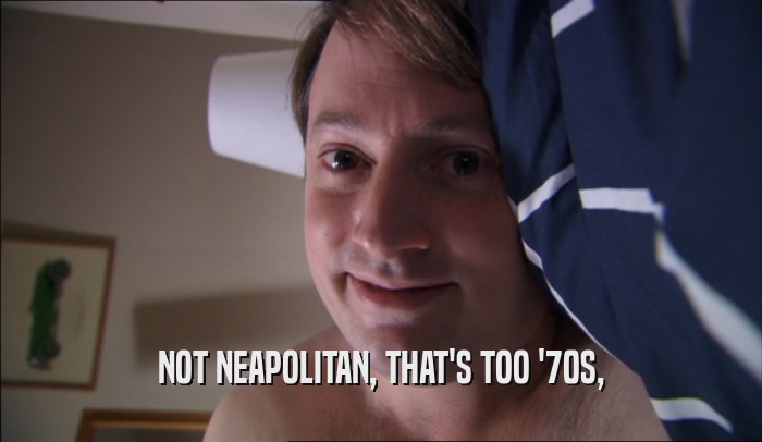 NOT NEAPOLITAN, THAT'S TOO '70S,  