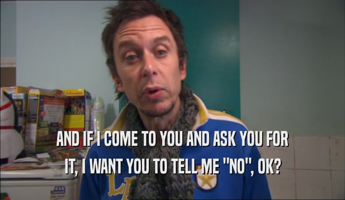 AND IF I COME TO YOU AND ASK YOU FOR IT, I WANT YOU TO TELL ME 