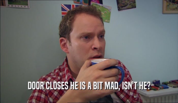 DOOR CLOSES HE IS A BIT MAD, ISN'T HE?  