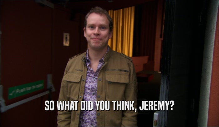 SO WHAT DID YOU THINK, JEREMY?  