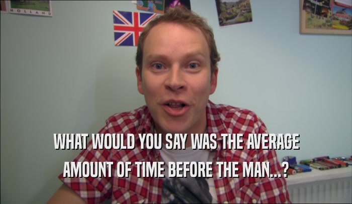WHAT WOULD YOU SAY WAS THE AVERAGE AMOUNT OF TIME BEFORE THE MAN...? 