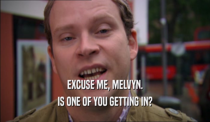 EXCUSE ME, MELVYN. IS ONE OF YOU GETTING IN? 
