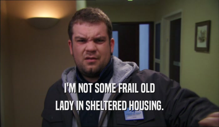I'M NOT SOME FRAIL OLD LADY IN SHELTERED HOUSING. 