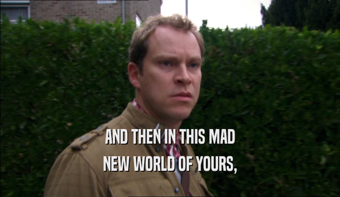 AND THEN IN THIS MAD NEW WORLD OF YOURS, 