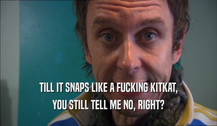 TILL IT SNAPS LIKE A FUCKING KITKAT, YOU STILL TELL ME NO, RIGHT? 