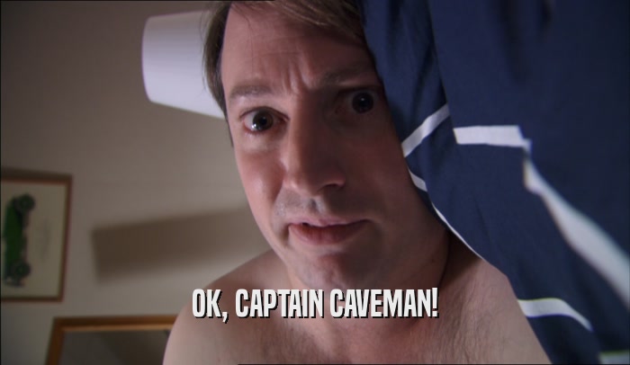 OK, CAPTAIN CAVEMAN!  