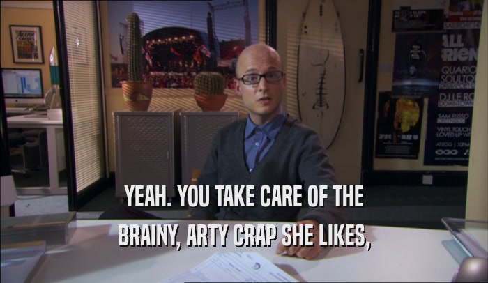 YEAH. YOU TAKE CARE OF THE
 BRAINY, ARTY CRAP SHE LIKES,
 