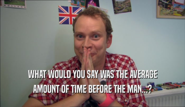 WHAT WOULD YOU SAY WAS THE AVERAGE AMOUNT OF TIME BEFORE THE MAN...? 