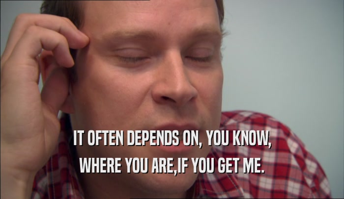 IT OFTEN DEPENDS ON, YOU KNOW, WHERE YOU ARE,IF YOU GET ME. 
