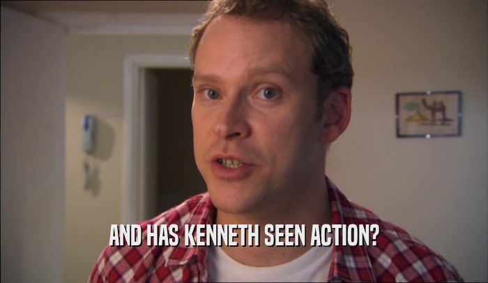 AND HAS KENNETH SEEN ACTION?  
