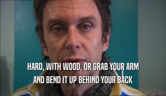HARD, WITH WOOD, OR GRAB YOUR ARM AND BEND IT UP BEHIND YOUR BACK 